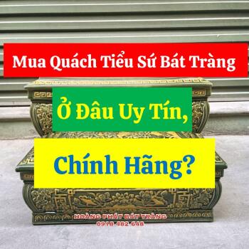 Mua Quách Tiểu Sứ Bát Tràng Ở Đâu Uy Tín, Chính Hãng?